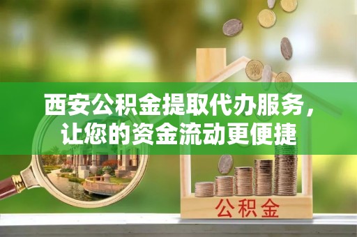 保康西安公积金提取代办服务，让您的资金流动更便捷