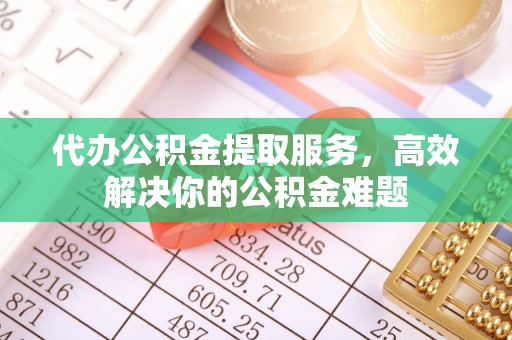 保康代办公积金提取服务，高效解决你的公积金难题