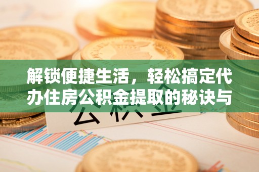 保康解锁便捷生活，轻松搞定代办住房公积金提取的秘诀与技巧