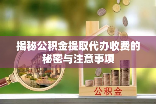 保康揭秘公积金提取代办收费的秘密与注意事项