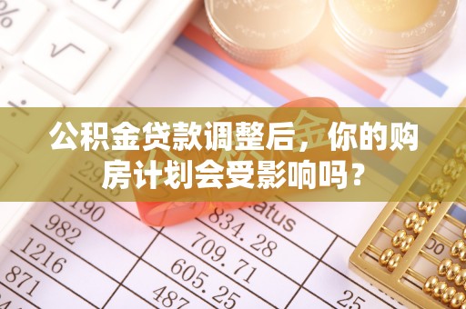 保康公积金贷款调整后，你的购房计划会受影响吗？