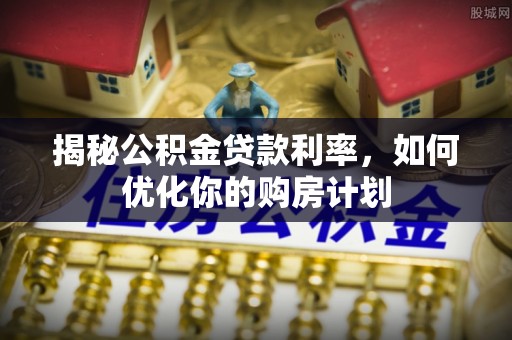 保康揭秘公积金贷款利率，如何优化你的购房计划