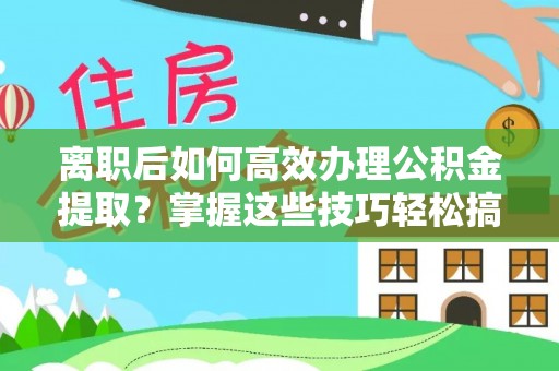 保康离职后如何高效办理公积金提取？掌握这些技巧轻松搞定