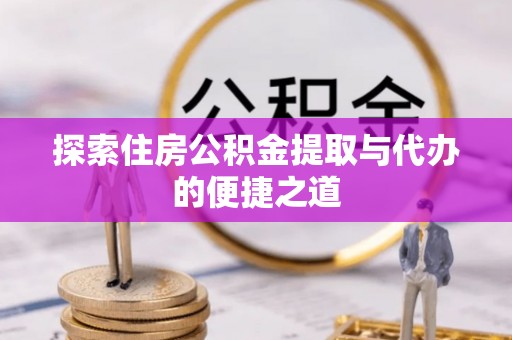 保康探索住房公积金提取与代办的便捷之道