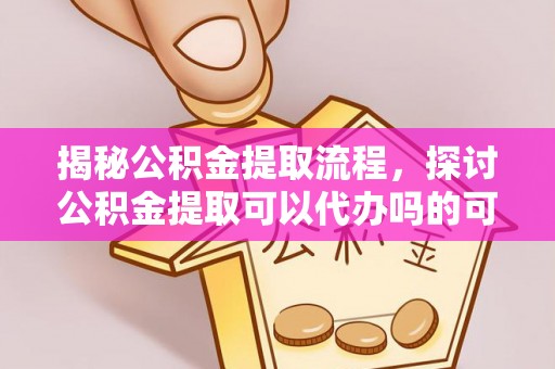 保康揭秘公积金提取流程，探讨公积金提取可以代办吗的可行性与注意事项