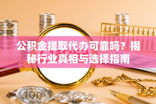 保康公积金提取代办可靠吗？揭秘行业真相与选择指南