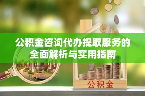 保康公积金咨询代办提取服务的全面解析与实用指南
