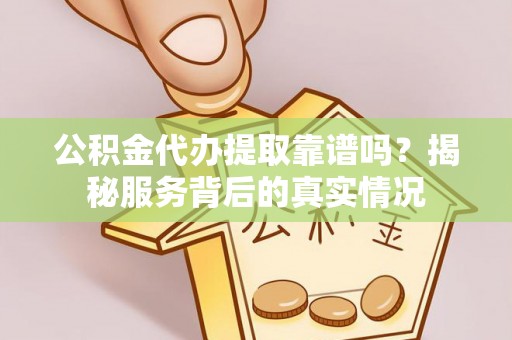 保康公积金代办提取靠谱吗？揭秘服务背后的真实情况