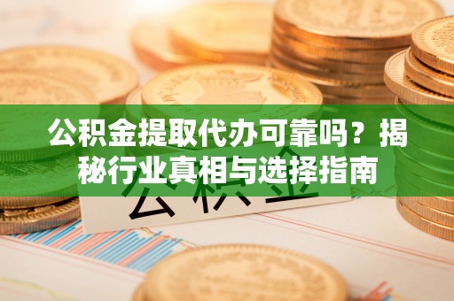 保康公积金提取代办可靠吗？揭秘行业真相与选择指南