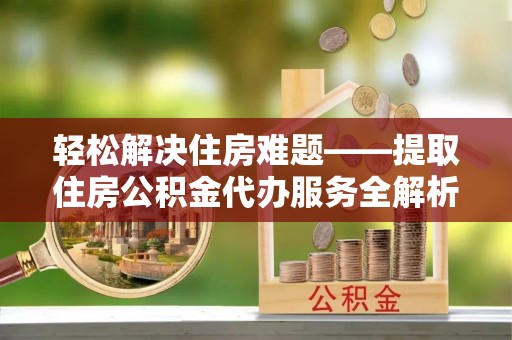 保康轻松解决住房难题——提取住房公积金代办服务全解析