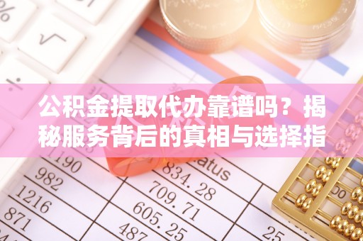 保康公积金提取代办靠谱吗？揭秘服务背后的真相与选择指南