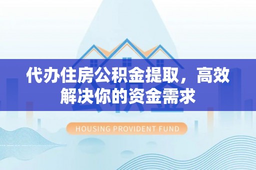 保康代办住房公积金提取，高效解决你的资金需求
