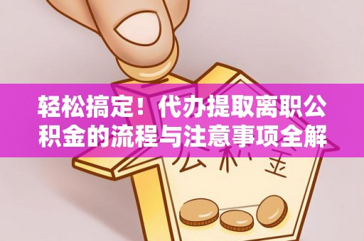 保康轻松搞定！代办提取离职公积金的流程与注意事项全解析