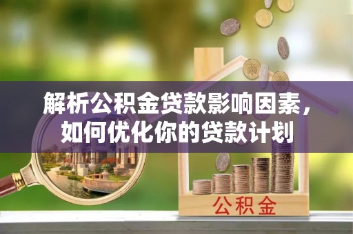 保康解析公积金贷款影响因素，如何优化你的贷款计划