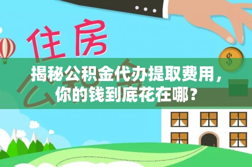 保康揭秘公积金代办提取费用，你的钱到底花在哪？