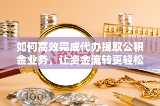 保康如何高效完成代办提取公积金业务，让资金流转更轻松