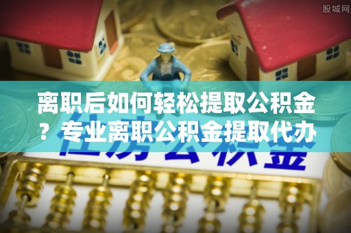 保康离职后如何轻松提取公积金？专业离职公积金提取代办服务指南