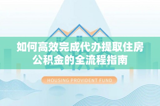 保康如何高效完成代办提取住房公积金的全流程指南