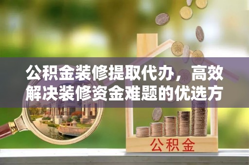 保康公积金装修提取代办，高效解决装修资金难题的优选方案