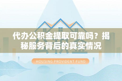 保康代办公积金提取可靠吗？揭秘服务背后的真实情况