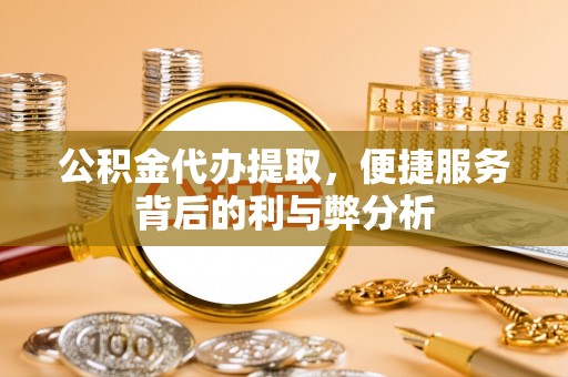 保康公积金代办提取，便捷服务背后的利与弊分析