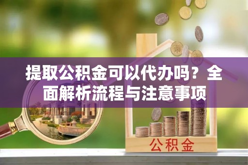 保康提取公积金可以代办吗？全面解析流程与注意事项