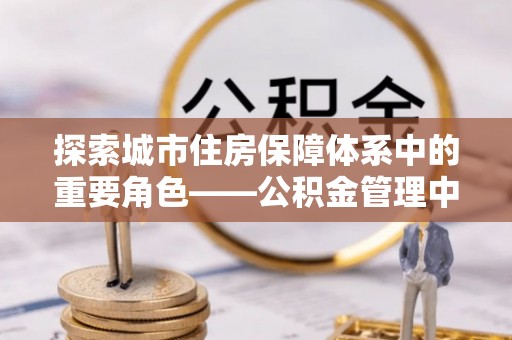 保康探索城市住房保障体系中的重要角色——公积金管理中心