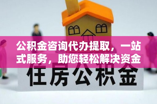 保康公积金咨询代办提取，一站式服务，助您轻松解决资金难题
