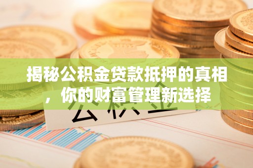 保康揭秘公积金贷款抵押的真相，你的财富管理新选择