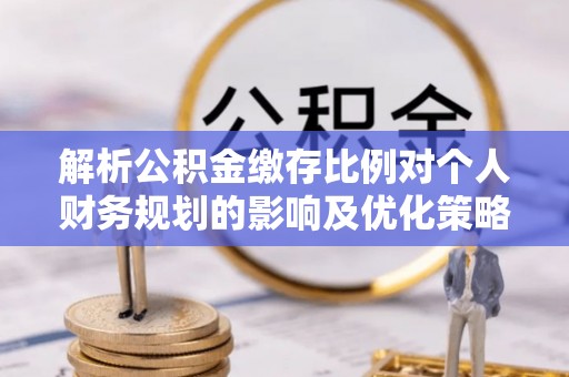 保康解析公积金缴存比例对个人财务规划的影响及优化策略
