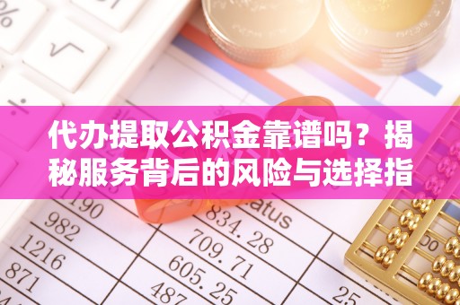 保康代办提取公积金靠谱吗？揭秘服务背后的风险与选择指南