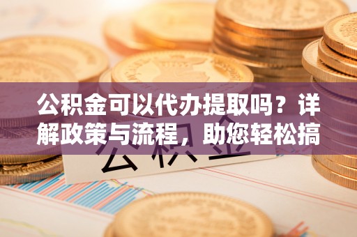 保康公积金可以代办提取吗？详解政策与流程，助您轻松搞定！