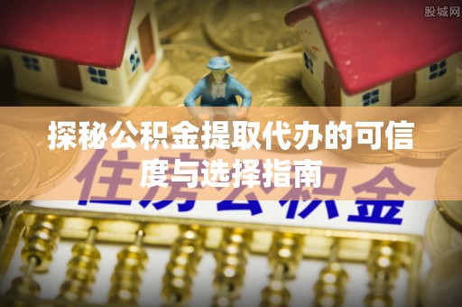 保康探秘公积金提取代办的可信度与选择指南