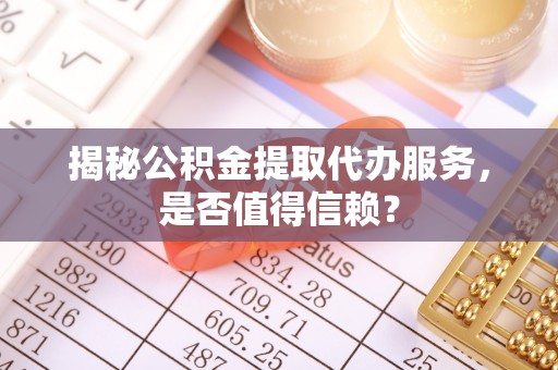 保康揭秘公积金提取代办服务，是否值得信赖？