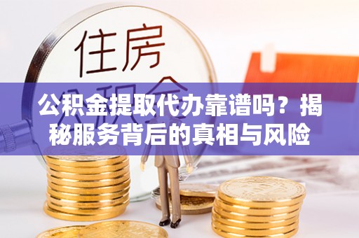 保康公积金提取代办靠谱吗？揭秘服务背后的真相与风险