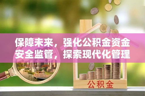 保康保障未来，强化公积金资金安全监管，探索现代化管理新路径