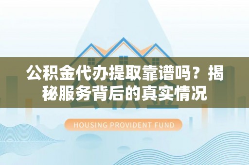 保康公积金代办提取靠谱吗？揭秘服务背后的真实情况