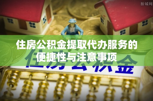 保康住房公积金提取代办服务的便捷性与注意事项
