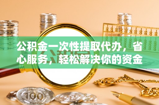 保康公积金一次性提取代办，省心服务，轻松解决你的资金需求