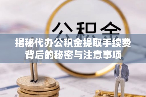 保康揭秘代办公积金提取手续费背后的秘密与注意事项