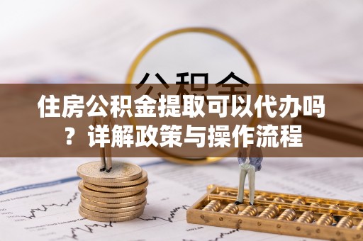 保康住房公积金提取可以代办吗？详解政策与操作流程