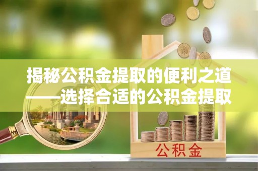 保康揭秘公积金提取的便利之道——选择合适的公积金提取代办公司是关键