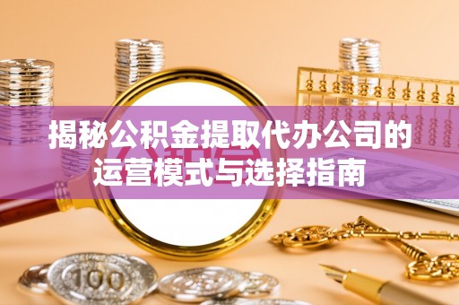 保康揭秘公积金提取代办公司的运营模式与选择指南