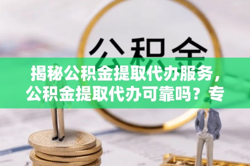 保康揭秘公积金提取代办服务，公积金提取代办可靠吗？专业解析与实用指南