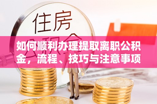 保康如何顺利办理提取离职公积金，流程、技巧与注意事项全解析