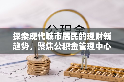 保康探索现代城市居民的理财新趋势，聚焦公积金管理中心的服务创新