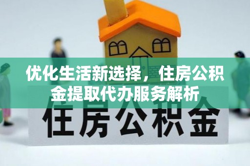 保康优化生活新选择，住房公积金提取代办服务解析