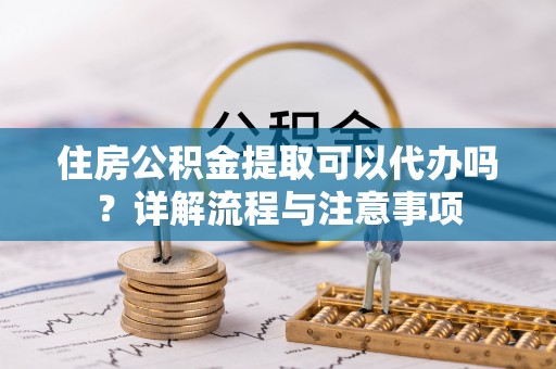 保康住房公积金提取可以代办吗？详解流程与注意事项