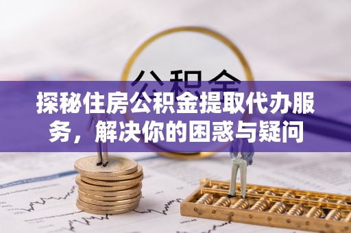 保康探秘住房公积金提取代办服务，解决你的困惑与疑问