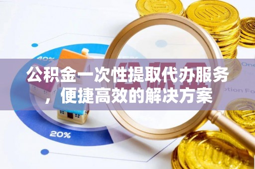 保康公积金一次性提取代办服务，便捷高效的解决方案